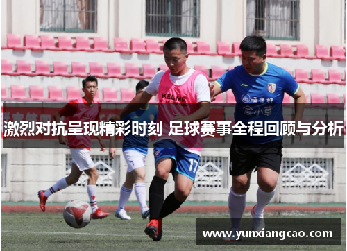 激烈对抗呈现精彩时刻 足球赛事全程回顾与分析