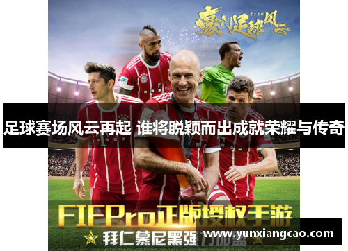足球赛场风云再起 谁将脱颖而出成就荣耀与传奇