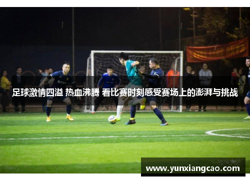 足球激情四溢 热血沸腾 看比赛时刻感受赛场上的澎湃与挑战